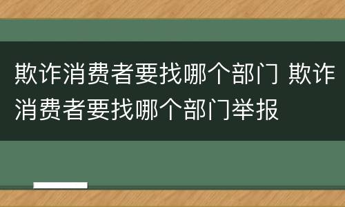 欺诈消费者要找哪个部门 欺诈消费者要找哪个部门举报