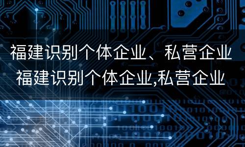 福建识别个体企业、私营企业 福建识别个体企业,私营企业是什么