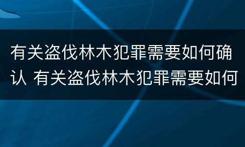 有关盗伐林木犯罪需要如何确认 有关盗伐林木犯罪需要如何确认罪名