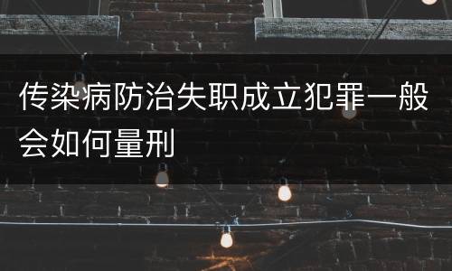 传染病防治失职成立犯罪一般会如何量刑