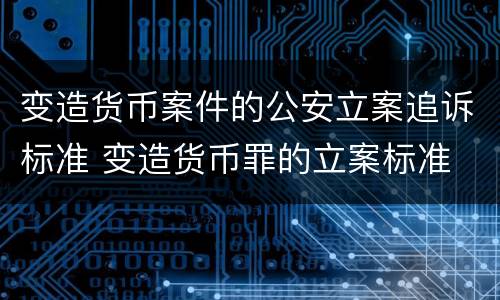 变造货币案件的公安立案追诉标准 变造货币罪的立案标准