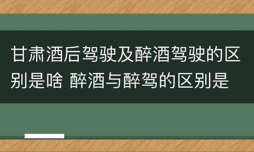 甘肃酒后驾驶及醉酒驾驶的区别是啥 醉酒与醉驾的区别是