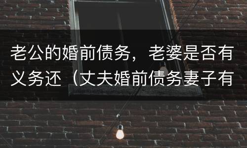 老公的婚前债务，老婆是否有义务还（丈夫婚前债务妻子有义务承担吗）