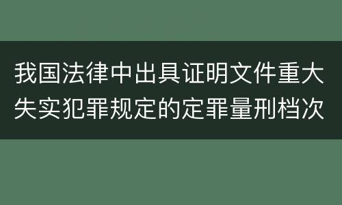 我国法律中出具证明文件重大失实犯罪规定的定罪量刑档次是怎样的
