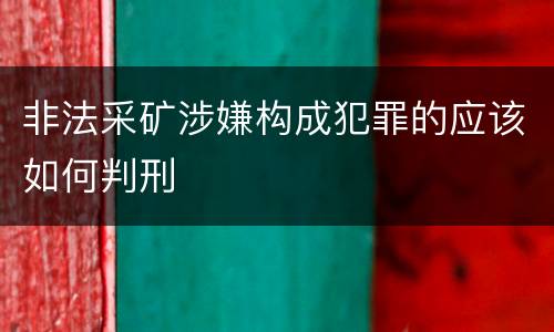 非法采矿涉嫌构成犯罪的应该如何判刑