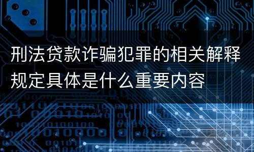 刑法贷款诈骗犯罪的相关解释规定具体是什么重要内容