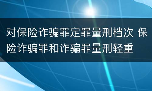 对保险诈骗罪定罪量刑档次 保险诈骗罪和诈骗罪量刑轻重