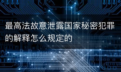 最高法故意泄露国家秘密犯罪的解释怎么规定的