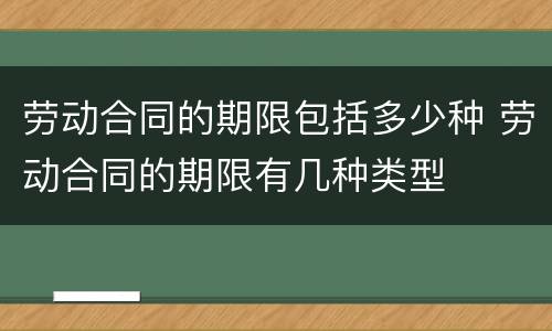 劳动合同的期限包括多少种 劳动合同的期限有几种类型