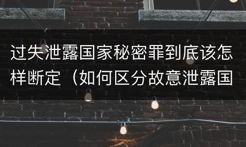 过失泄露国家秘密罪到底该怎样断定（如何区分故意泄露国家秘密罪和过失泄露国家秘密罪）