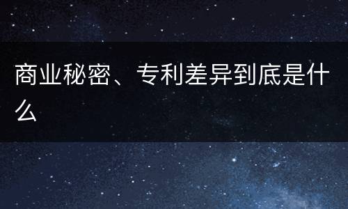 商业秘密、专利差异到底是什么
