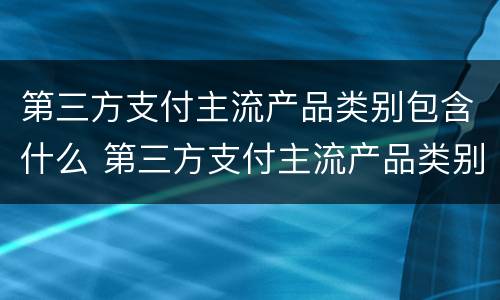 第三方支付主流产品类别包含什么 第三方支付主流产品类别包含什么意思