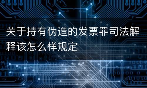 关于持有伪造的发票罪司法解释该怎么样规定