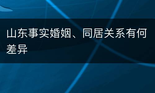山东事实婚姻、同居关系有何差异