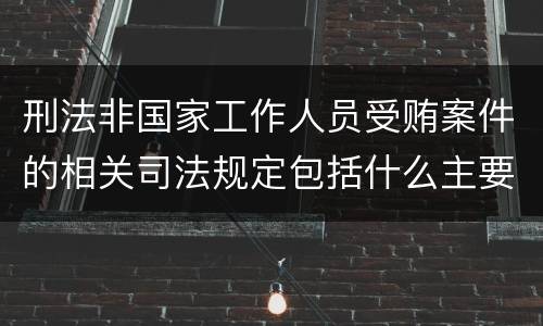刑法非国家工作人员受贿案件的相关司法规定包括什么主要内容