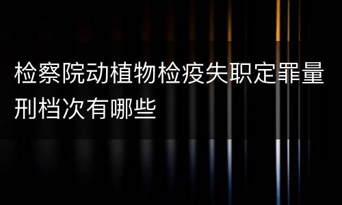 检察院动植物检疫失职定罪量刑档次有哪些