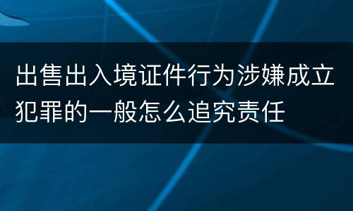 出售出入境证件行为涉嫌成立犯罪的一般怎么追究责任