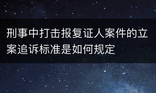 刑事中打击报复证人案件的立案追诉标准是如何规定