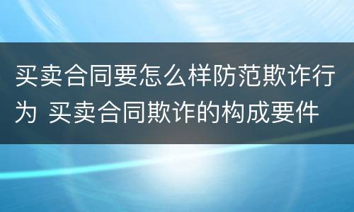 买卖合同要怎么样防范欺诈行为 买卖合同欺诈的构成要件