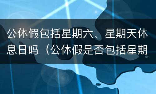 公休假包括星期六、星期天休息日吗（公休假是否包括星期六星期天）
