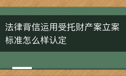 法律背信运用受托财产案立案标准怎么样认定