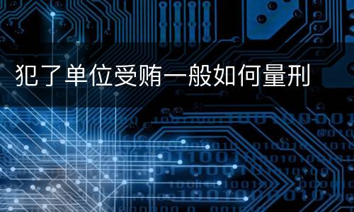 犯了单位受贿一般如何量刑