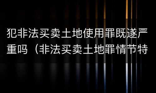 犯非法买卖土地使用罪既遂严重吗（非法买卖土地罪情节特别严重）