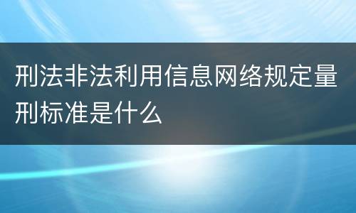 刑法非法利用信息网络规定量刑标准是什么
