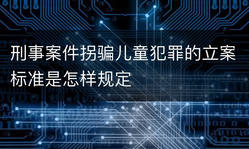 刑事案件拐骗儿童犯罪的立案标准是怎样规定