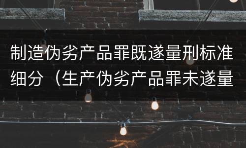 制造伪劣产品罪既遂量刑标准细分（生产伪劣产品罪未遂量刑）
