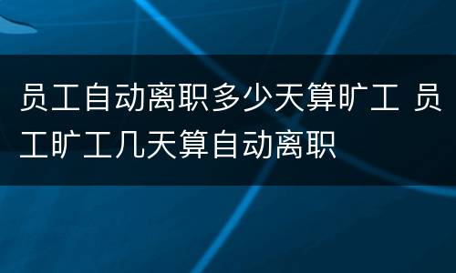 员工自动离职多少天算旷工 员工旷工几天算自动离职