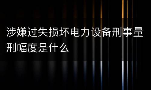 涉嫌过失损坏电力设备刑事量刑幅度是什么