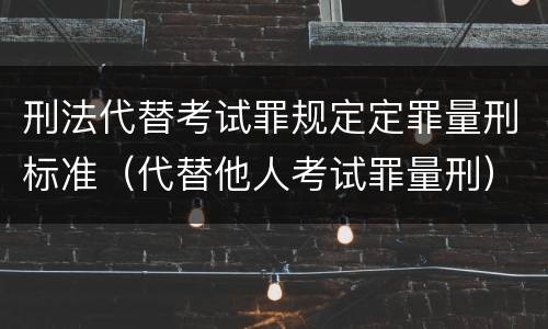 刑法代替考试罪规定定罪量刑标准（代替他人考试罪量刑）