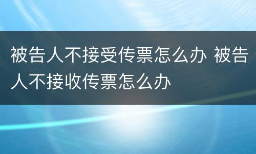被告人不接受传票怎么办 被告人不接收传票怎么办