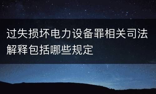 过失损坏电力设备罪相关司法解释包括哪些规定