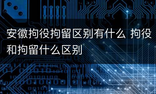 安徽拘役拘留区别有什么 拘役和拘留什么区别