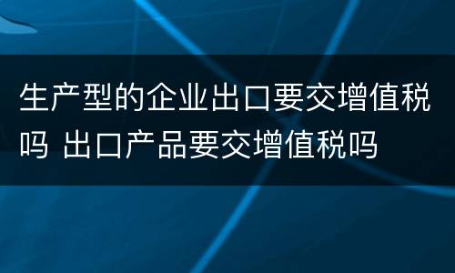 生产型的企业出口要交增值税吗 出口产品要交增值税吗