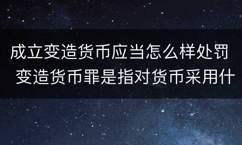 成立变造货币应当怎么样处罚 变造货币罪是指对货币采用什么方法
