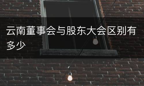云南董事会与股东大会区别有多少
