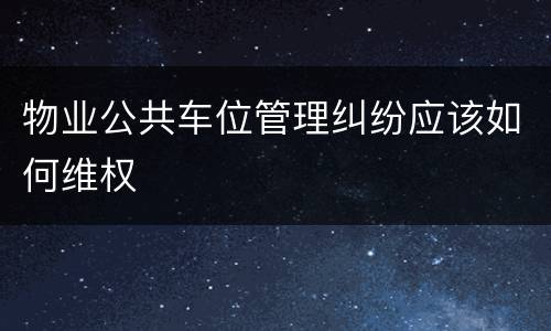 物业公共车位管理纠纷应该如何维权
