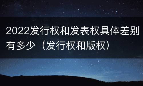 2022发行权和发表权具体差别有多少（发行权和版权）