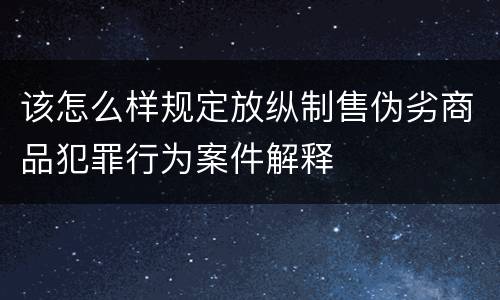 该怎么样规定放纵制售伪劣商品犯罪行为案件解释