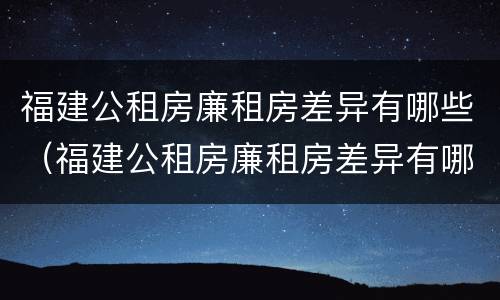 福建公租房廉租房差异有哪些（福建公租房廉租房差异有哪些原因）