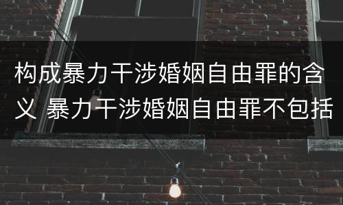 构成暴力干涉婚姻自由罪的含义 暴力干涉婚姻自由罪不包括哪种情形