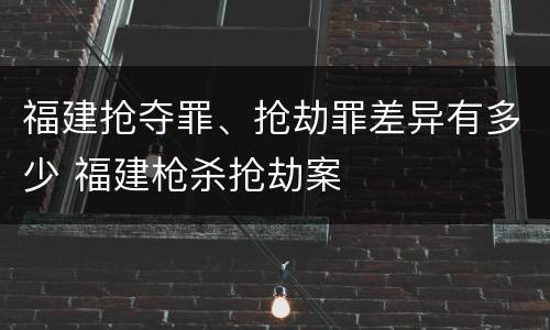 福建抢夺罪、抢劫罪差异有多少 福建枪杀抢劫案