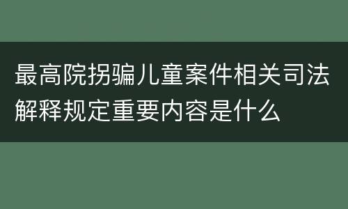 最高院拐骗儿童案件相关司法解释规定重要内容是什么