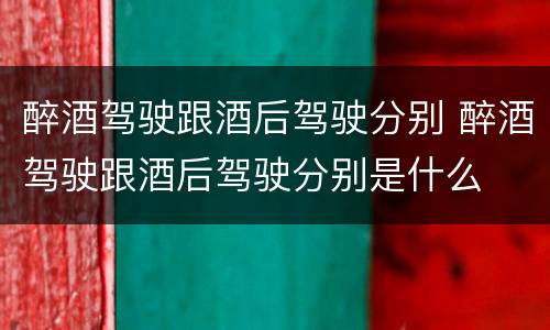 醉酒驾驶跟酒后驾驶分别 醉酒驾驶跟酒后驾驶分别是什么