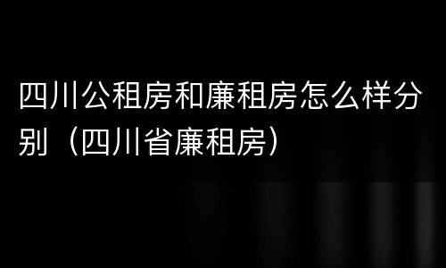 四川公租房和廉租房怎么样分别（四川省廉租房）