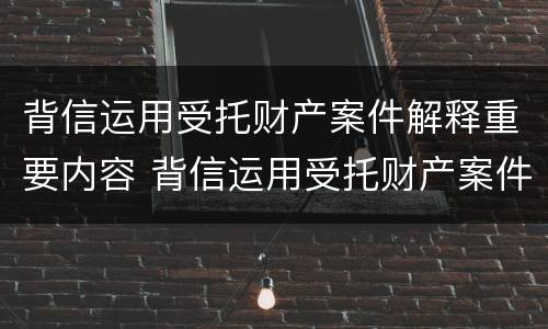 背信运用受托财产案件解释重要内容 背信运用受托财产案件解释重要内容包括