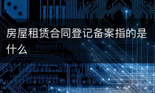 房屋租赁合同登记备案指的是什么
